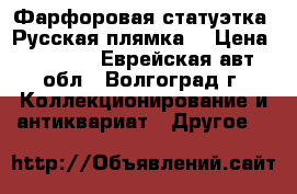 Фарфоровая статуэтка.“Русская плямка“ › Цена ­ 5 000 - Еврейская авт.обл., Волгоград г. Коллекционирование и антиквариат » Другое   